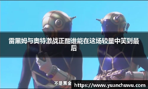 雷黑姆与奥特激战正酣谁能在这场较量中笑到最后