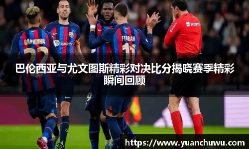 巴伦西亚与尤文图斯精彩对决比分揭晓赛季精彩瞬间回顾