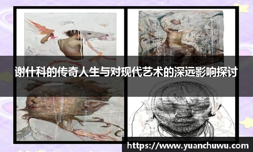 谢什科的传奇人生与对现代艺术的深远影响探讨
