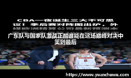 广东队与国家队激战正酣谁能在这场巅峰对决中笑到最后