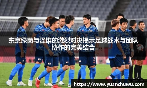 东京绿茵与泽维的激烈对决揭示足球战术与团队协作的完美结合