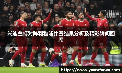 米迪兰特对阵利物浦比赛结果分析及精彩瞬间回顾