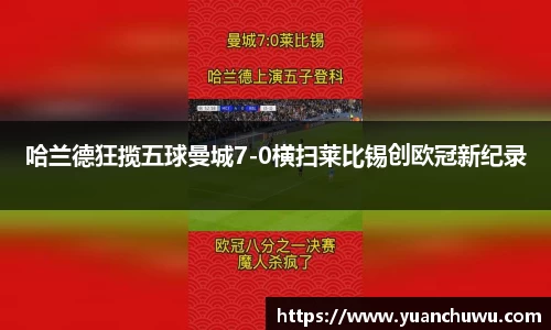 哈兰德狂揽五球曼城7-0横扫莱比锡创欧冠新纪录