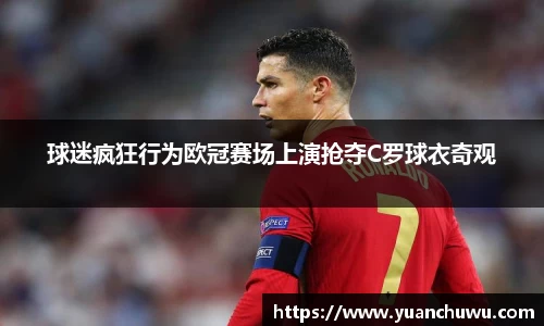 球迷疯狂行为欧冠赛场上演抢夺C罗球衣奇观