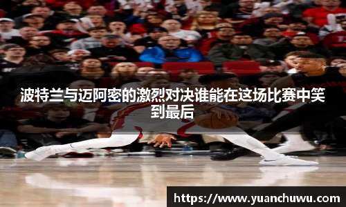 波特兰与迈阿密的激烈对决谁能在这场比赛中笑到最后