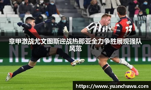 意甲激战尤文图斯迎战热那亚全力争胜展现强队风范
