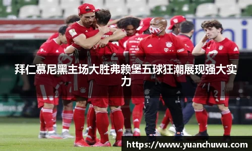 拜仁慕尼黑主场大胜弗赖堡五球狂潮展现强大实力