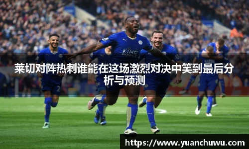 莱切对阵热刺谁能在这场激烈对决中笑到最后分析与预测