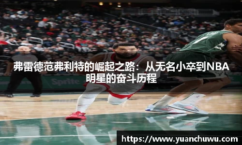 弗雷德范弗利特的崛起之路：从无名小卒到NBA明星的奋斗历程