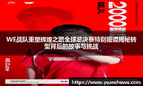WE战队重塑辉煌之路全球总决赛特别报道揭秘转型背后的故事与挑战