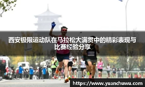 西安极限运动队在马拉松大满贯中的精彩表现与比赛经验分享