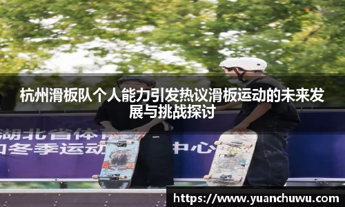 杭州滑板队个人能力引发热议滑板运动的未来发展与挑战探讨