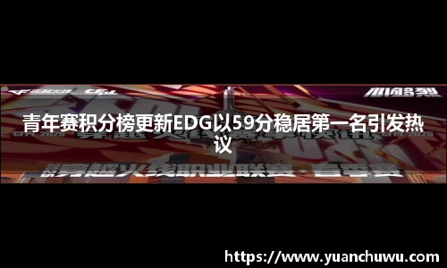 青年赛积分榜更新EDG以59分稳居第一名引发热议