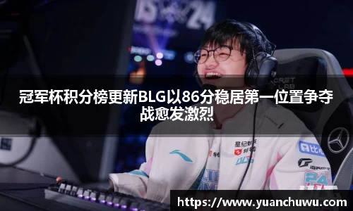 冠军杯积分榜更新BLG以86分稳居第一位置争夺战愈发激烈