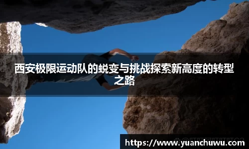 西安极限运动队的蜕变与挑战探索新高度的转型之路