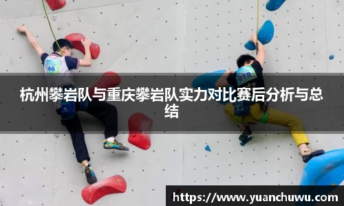 杭州攀岩队与重庆攀岩队实力对比赛后分析与总结